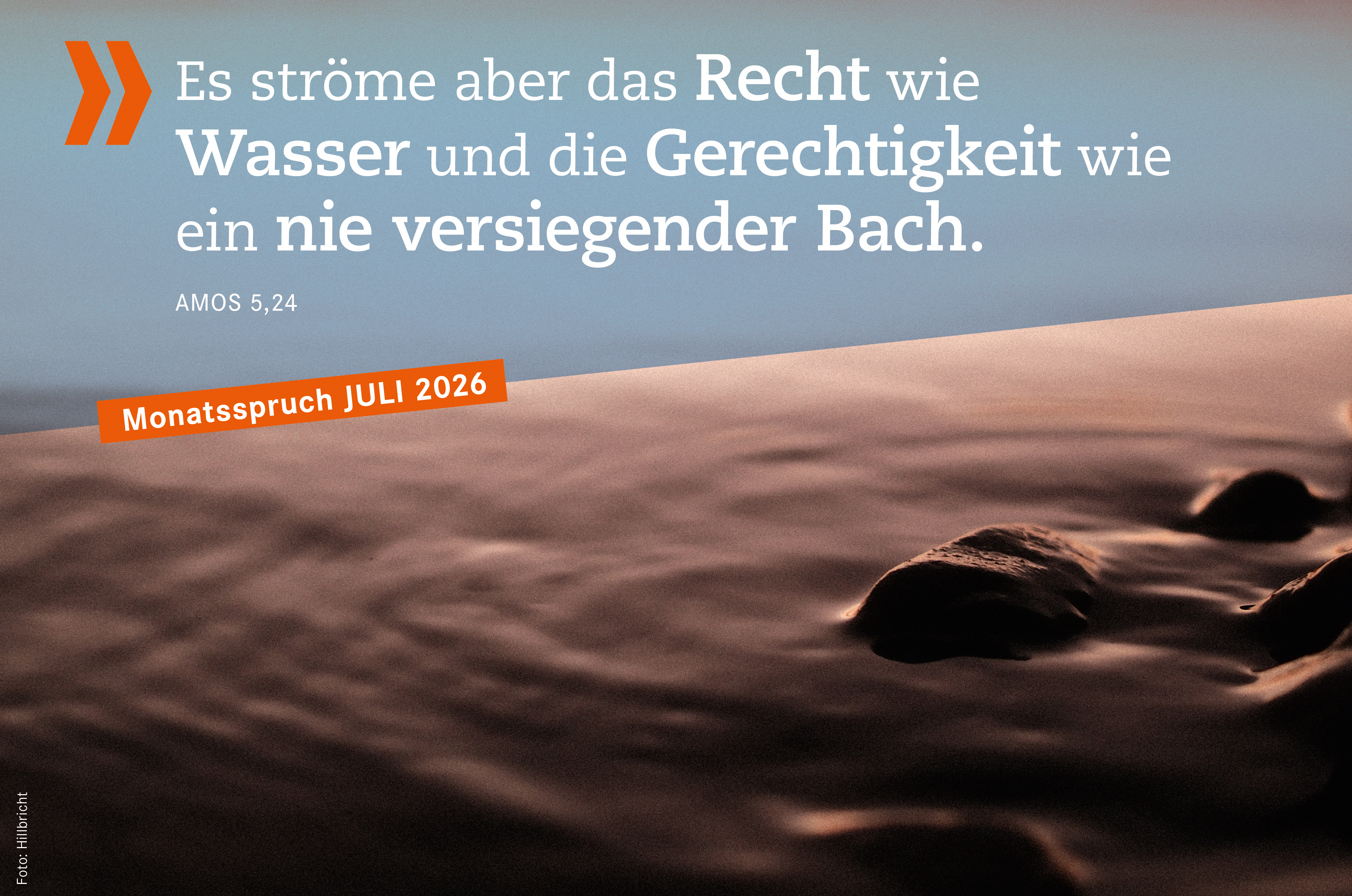 Monatsspruch Juli: <b>Es ströme aber das Recht wie Wasser und die Gerechtigkeit wie ein nie versiegender Bach.</b> 